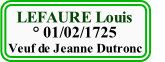     LEFAURE Louis
        ° 01/02/1725
  Veuf de Jeanne Dutronc    
